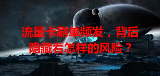 流量卡刷单频发，背后隐藏着怎样的风险？