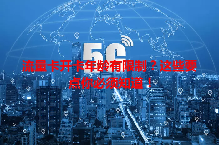流量卡开卡年龄有限制？这些要点你必须知道！