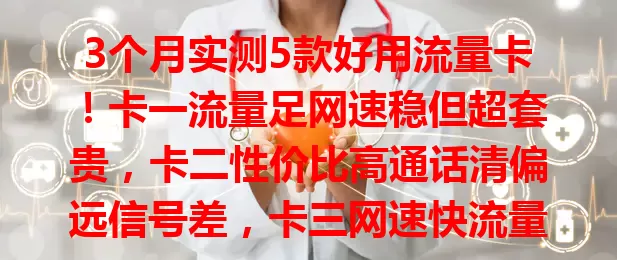 3个月实测5款好用流量卡！卡一流量足网速稳但超套贵，卡二性价比高通话清偏远信号差，卡三网速快流量灵活办理繁，卡四稳定含通话月底流量清零，卡五价实惠支持热点客服响应慢