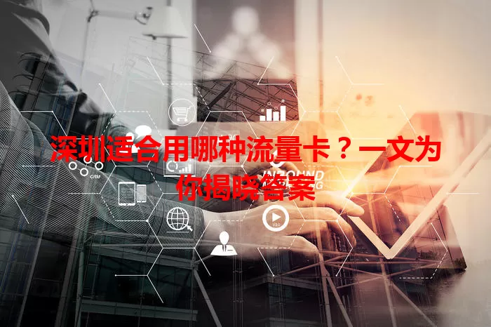 深圳适合用哪种流量卡？一文为你揭晓答案