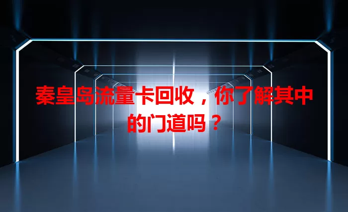 秦皇岛流量卡回收，你了解其中的门道吗？