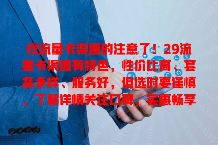 找流量卡渠道的注意了！29流量卡渠道有特色，性价比高、套餐多样、服务好，但选时要谨慎，了解详情关注口碑，实惠畅享网络