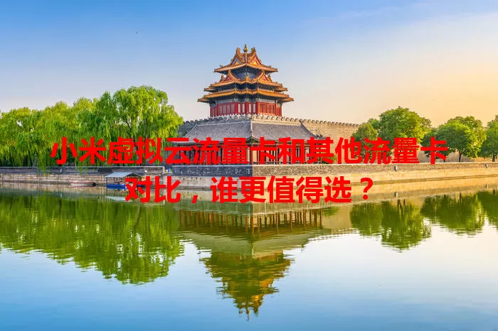 小米虚拟云流量卡和其他流量卡对比，谁更值得选？