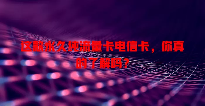 这款永久纯流量卡电信卡，你真的了解吗？