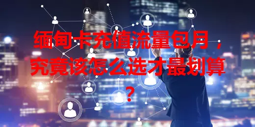 缅甸卡充值流量包月，究竟该怎么选才最划算？