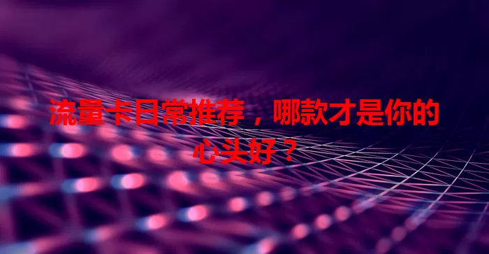 流量卡日常推荐，哪款才是你的心头好？