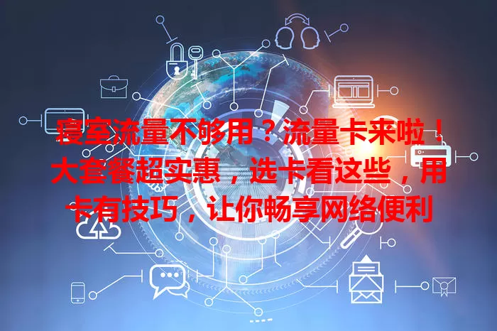 寝室流量不够用？流量卡来啦！大套餐超实惠，选卡看这些，用卡有技巧，让你畅享网络便利