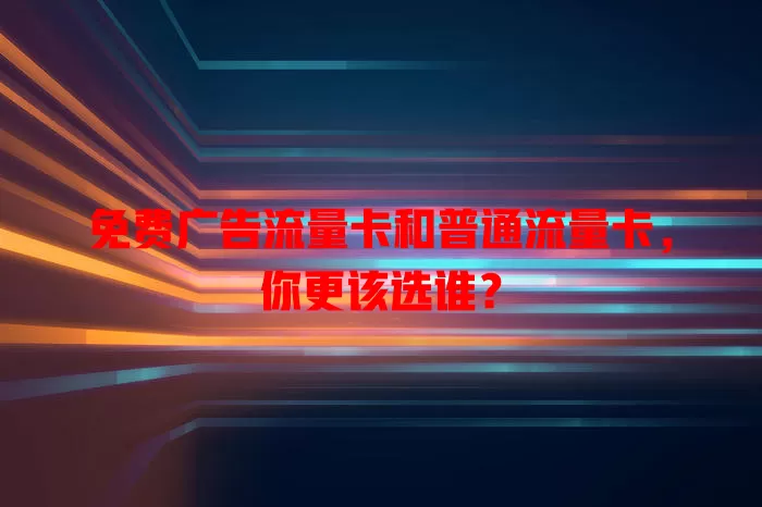 免费广告流量卡和普通流量卡，你更该选谁？