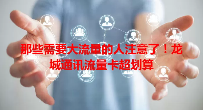 那些需要大流量的人注意了！龙城通讯流量卡超划算