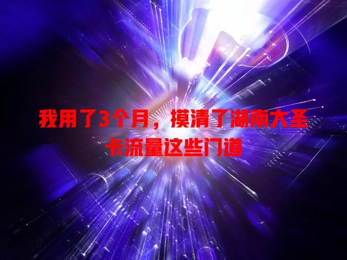 我用了3个月，摸清了湖南大圣卡流量这些门道