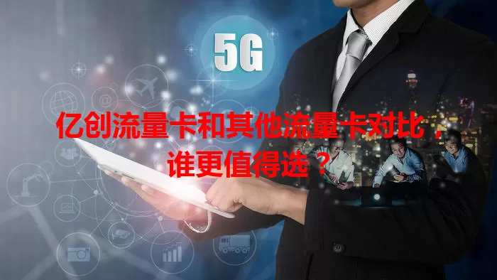 亿创流量卡和其他流量卡对比，谁更值得选？