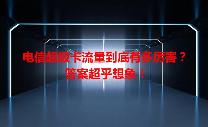 电信超级卡流量到底有多厉害？答案超乎想象！