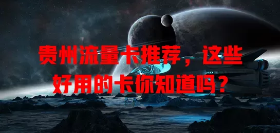 贵州流量卡推荐，这些好用的卡你知道吗？