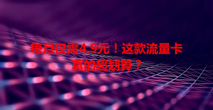 每月仅需4.9元！这款流量卡真的超划算？