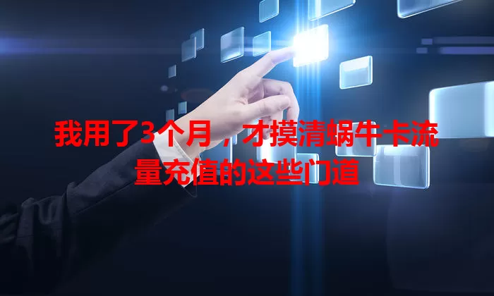 我用了3个月，才摸清蜗牛卡流量充值的这些门道