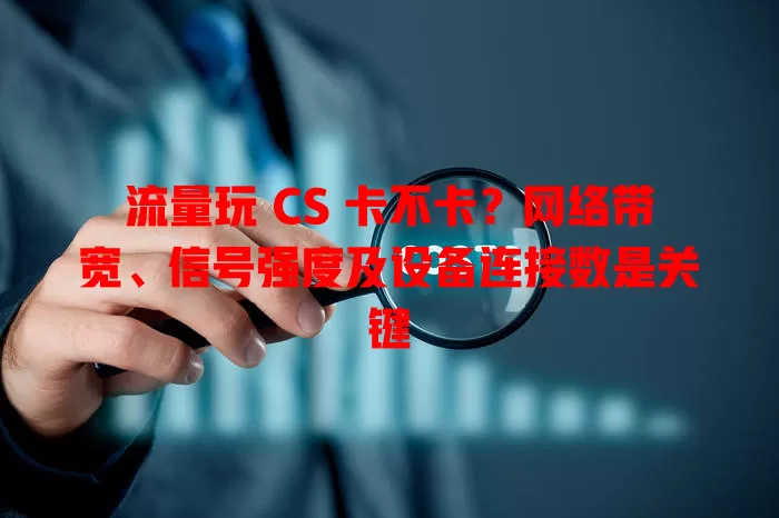 流量玩 CS 卡不卡？网络带宽、信号强度及设备连接数是关键