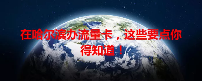 在哈尔滨办流量卡，这些要点你得知道！