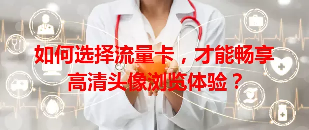 如何选择流量卡，才能畅享高清头像浏览体验？