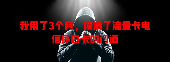 我用了3个月，摸清了流量卡电信序白卡的门道
