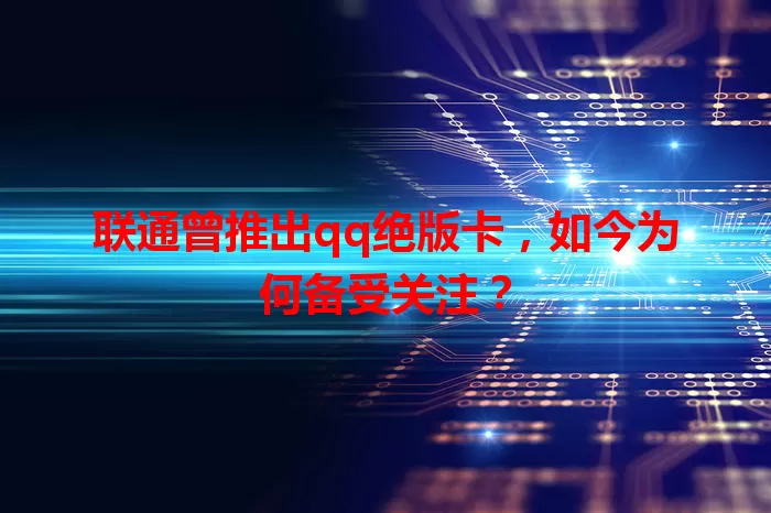 联通曾推出qq绝版卡，如今为何备受关注？
