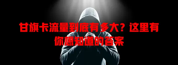 甘旗卡流量到底有多大？这里有你想知道的答案