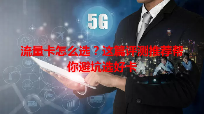 流量卡怎么选？这篇评测推荐帮你避坑选好卡