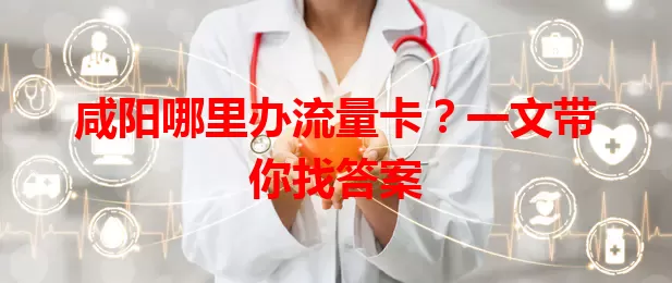 咸阳哪里办流量卡？一文带你找答案