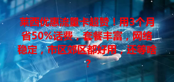 莱西优惠流量卡超赞！用3个月省50%话费，套餐丰富，网络稳定，市区郊区都好用，还等啥？