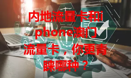 内地流量卡和iphone澳门流量卡，你更青睐哪种？