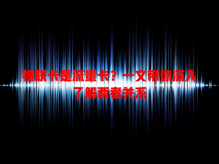物联卡是流量卡？一文带你深入了解两者关系