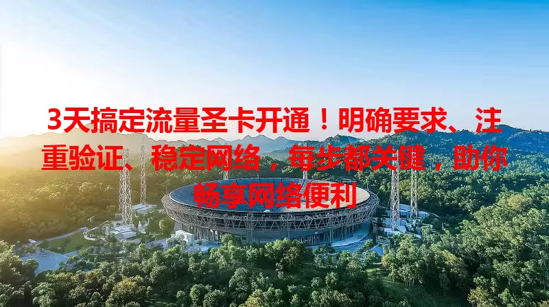 3天搞定流量圣卡开通！明确要求、注重验证、稳定网络，每步都关键，助你畅享网络便利