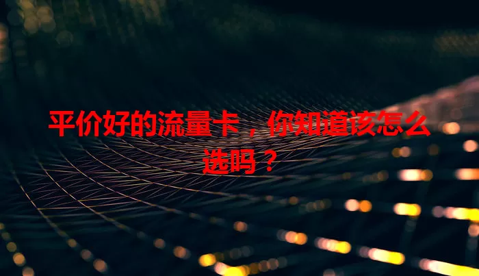 平价好的流量卡，你知道该怎么选吗？