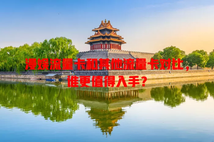 漫娱流量卡和其他流量卡对比，谁更值得入手？