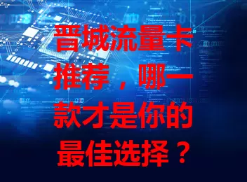 晋城流量卡推荐，哪一款才是你的最佳选择？