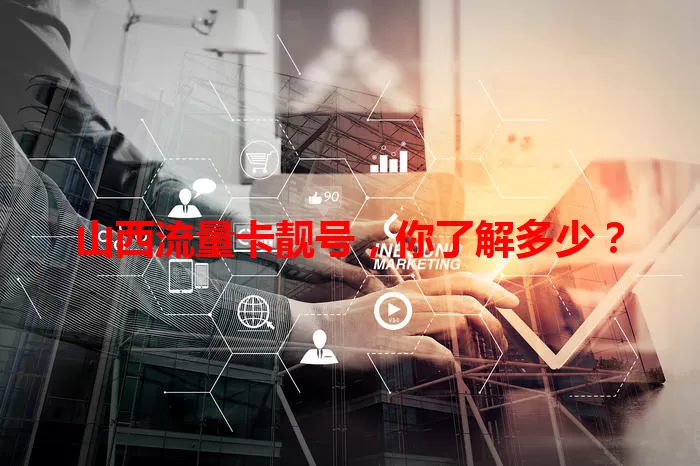 山西流量卡靓号，你了解多少？