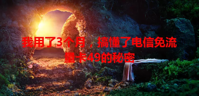 我用了3个月，搞懂了电信免流量卡49的秘密