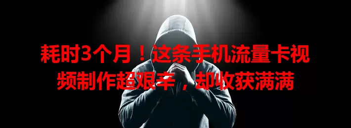 耗时3个月！这条手机流量卡视频制作超艰辛，却收获满满
