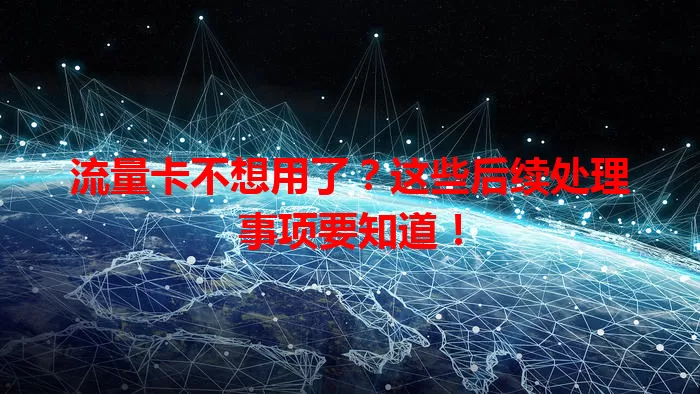 流量卡不想用了？这些后续处理事项要知道！