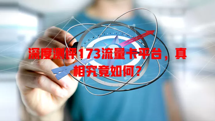 深度测评173流量卡平台，真相究竟如何？