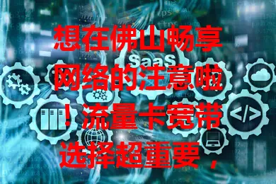 想在佛山畅享网络的注意啦！流量卡宽带选择超重要，关乎生活工作多方面。选时要考量网速、费用、覆盖，优质的能带来便利，助你开启畅快网络生活。