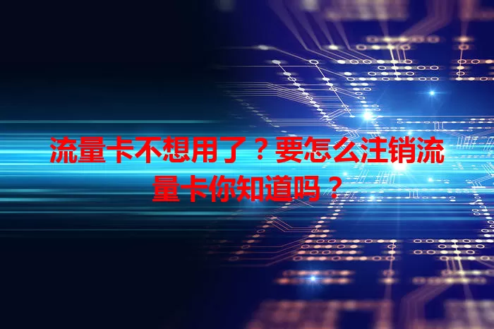 流量卡不想用了？要怎么注销流量卡你知道吗？