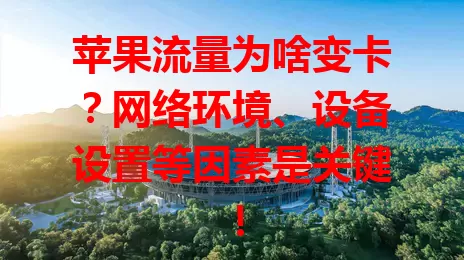 苹果流量为啥变卡?网络环境、设备设置等因素是关键!