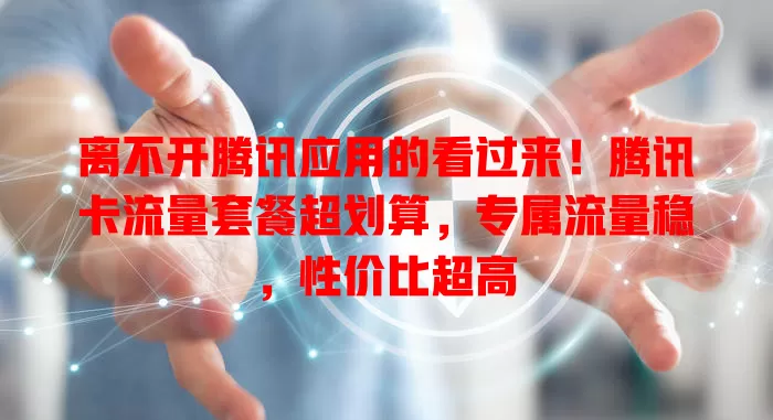 离不开腾讯应用的看过来！腾讯卡流量套餐超划算，专属流量稳，性价比超高