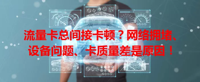 流量卡总间接卡顿？网络拥堵、设备问题、卡质量差是原因！