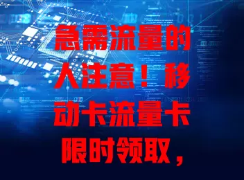 急需流量的人注意！移动卡流量卡限时领取，优惠多覆盖广，速来畅享便捷快乐