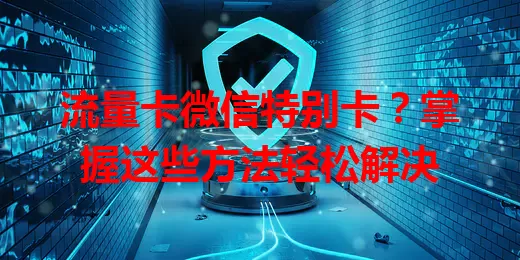 流量卡微信特别卡？掌握这些方法轻松解决