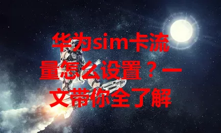华为sim卡流量怎么设置？一文带你全了解