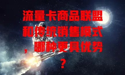 流量卡商品联盟和传统销售模式，哪种更具优势？