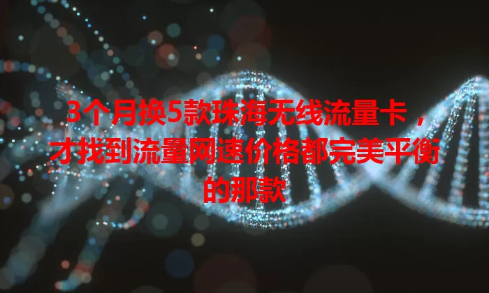3个月换5款珠海无线流量卡，才找到流量网速价格都完美平衡的那款