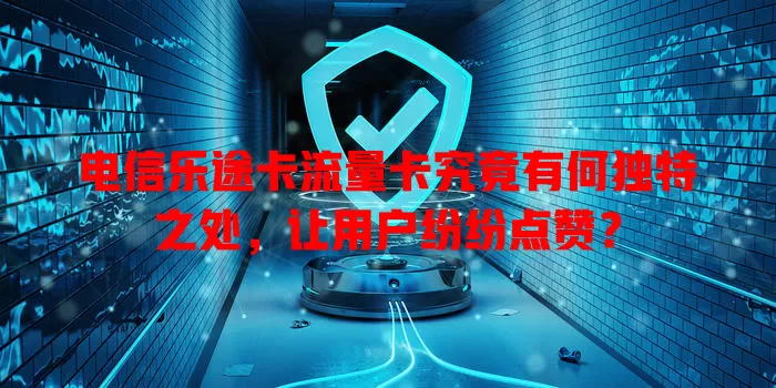 电信乐途卡流量卡究竟有何独特之处，让用户纷纷点赞？